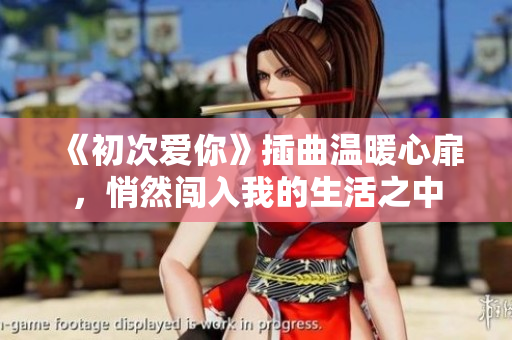 《初次爱你》插曲温暖心扉，悄然闯入我的生活之中