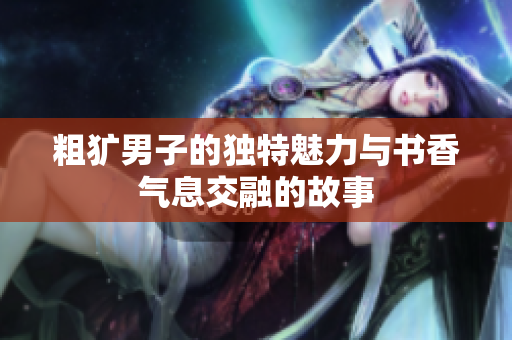 粗犷男子的独特魅力与书香气息交融的故事
