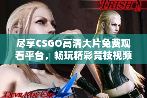 尽享CSGO高清大片免费观看平台，畅玩精彩竞技视频