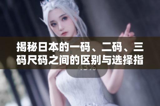 揭秘日本的一码、二码、三码尺码之间的区别与选择指南