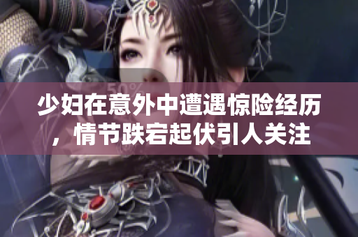 少妇在意外中遭遇惊险经历，情节跌宕起伏引人关注