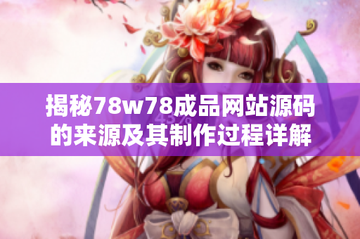 揭秘78w78成品网站源码的来源及其制作过程详解
