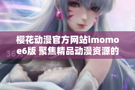 樱花动漫官方网站imomoe6版 聚焦精品动漫资源的全新体验