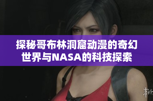 探秘哥布林洞窟动漫的奇幻世界与NASA的科技探索