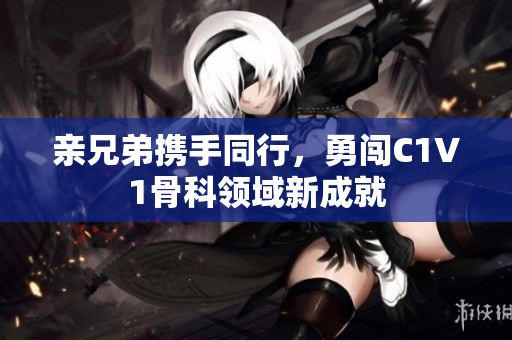 亲兄弟携手同行，勇闯C1V1骨科领域新成就