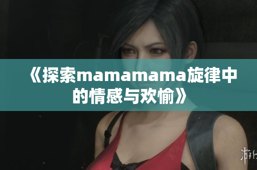 《探索mamamama旋律中的情感与欢愉》