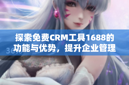 探索免费CRM工具1688的功能与优势，提升企业管理效率