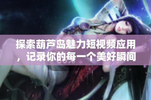 探索葫芦岛魅力短视频应用，记录你的每一个美好瞬间