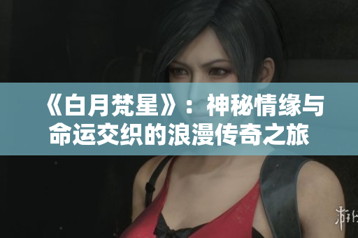 《白月梵星》：神秘情缘与命运交织的浪漫传奇之旅