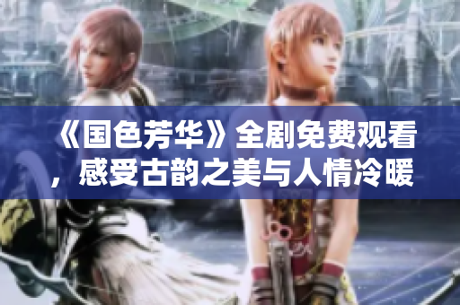 《国色芳华》全剧免费观看，感受古韵之美与人情冷暖