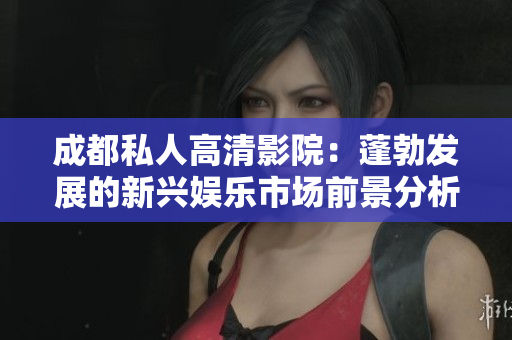 成都私人高清影院：蓬勃发展的新兴娱乐市场前景分析