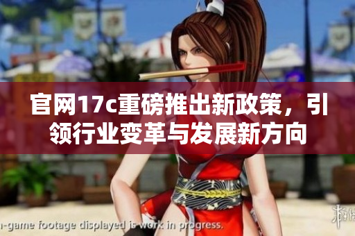 官网17c重磅推出新政策，引领行业变革与发展新方向