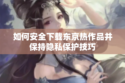 如何安全下载东京热作品并保持隐私保护技巧
