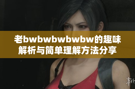老bwbwbwbwbw的趣味解析与简单理解方法分享