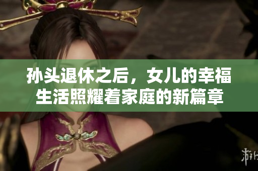 孙头退休之后，女儿的幸福生活照耀着家庭的新篇章