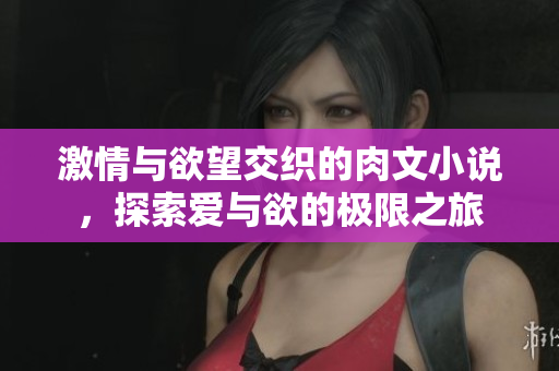 激情与欲望交织的肉文小说，探索爱与欲的极限之旅