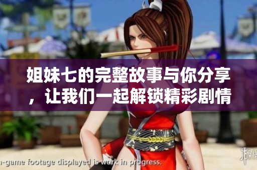 姐妹七的完整故事与你分享，让我们一起解锁精彩剧情