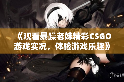 《观看暴躁老妹精彩CSGO游戏实况，体验游戏乐趣》