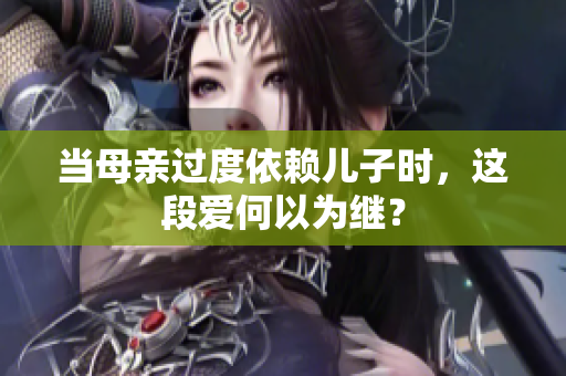 当母亲过度依赖儿子时，这段爱何以为继？