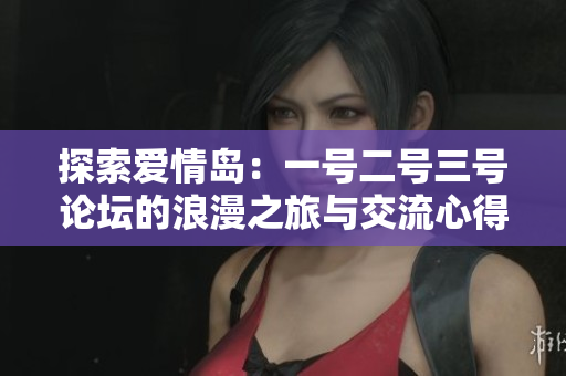 探索爱情岛：一号二号三号论坛的浪漫之旅与交流心得