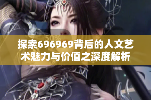 探索696969背后的人文艺术魅力与价值之深度解析