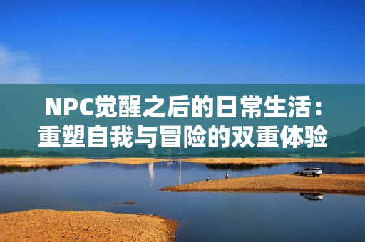 NPC觉醒之后的日常生活：重塑自我与冒险的双重体验