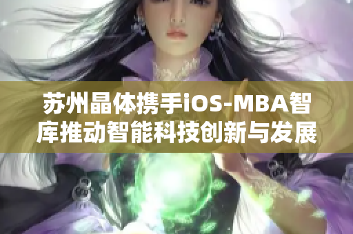 苏州晶体携手iOS-MBA智库推动智能科技创新与发展