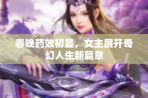春晚药效初显，女主展开奇幻人生新篇章