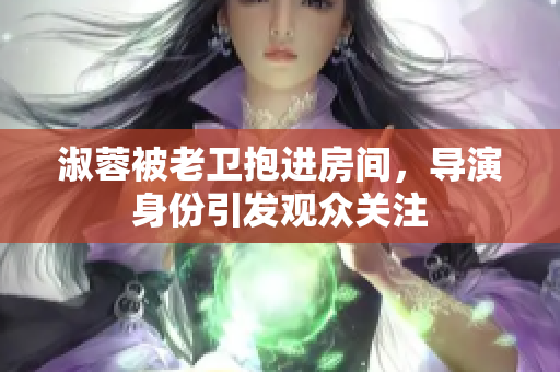 淑蓉被老卫抱进房间，导演身份引发观众关注