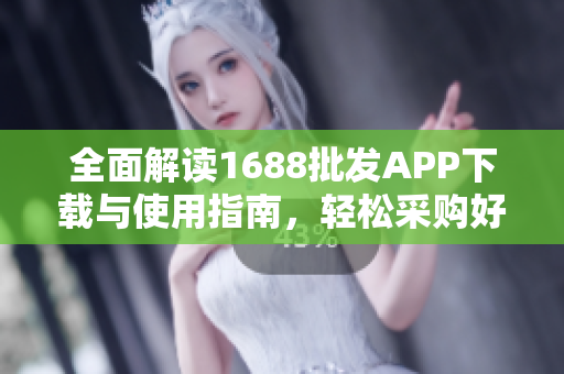 全面解读1688批发APP下载与使用指南，轻松采购好货