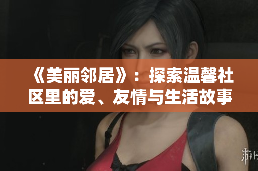 《美丽邻居》：探索温馨社区里的爱、友情与生活故事