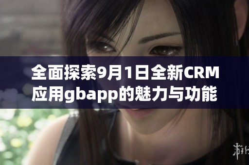 全面探索9月1日全新CRM应用gbapp的魅力与功能