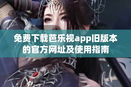 免费下载芭乐视app旧版本的官方网址及使用指南