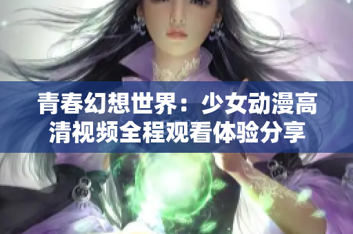 青春幻想世界：少女动漫高清视频全程观看体验分享