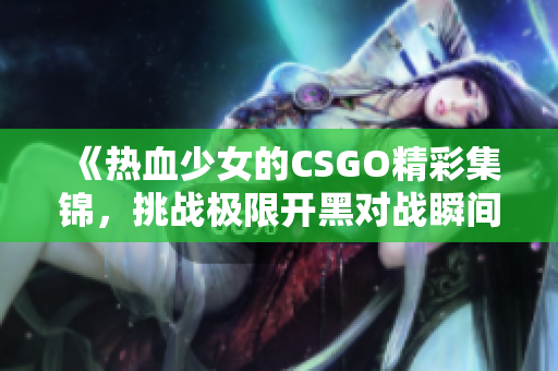 《热血少女的CSGO精彩集锦，挑战极限开黑对战瞬间》