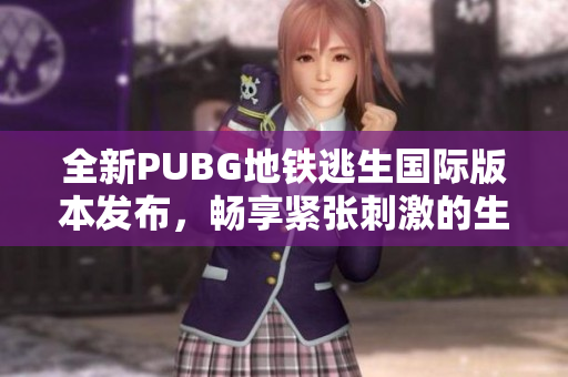 全新PUBG地铁逃生国际版本发布，畅享紧张刺激的生存挑战
