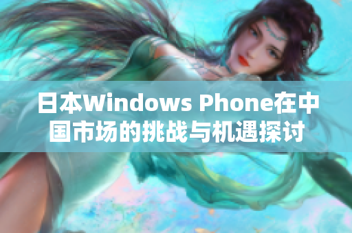 日本Windows Phone在中国市场的挑战与机遇探讨