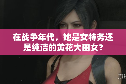 在战争年代，她是女特务还是纯洁的黄花大闺女？