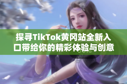 探寻TikTok黄冈站全新入口带给你的精彩体验与创意分享