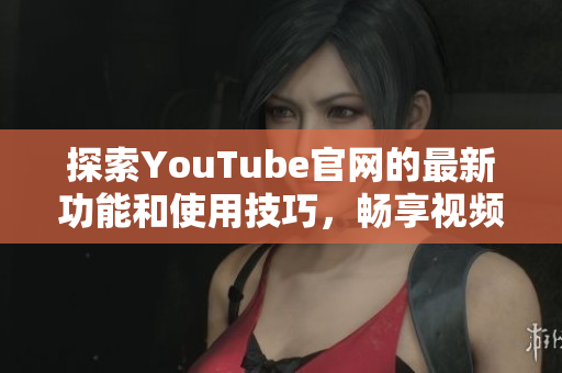 探索YouTube官网的最新功能和使用技巧，畅享视频新时代