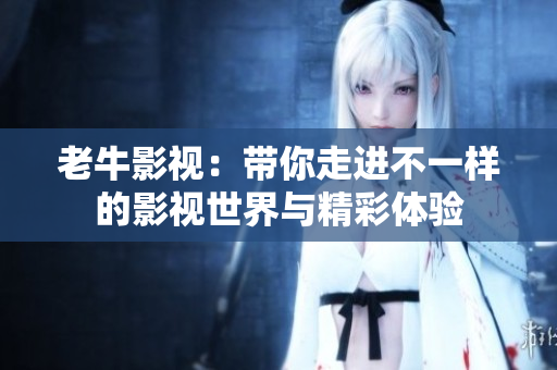老牛影视：带你走进不一样的影视世界与精彩体验