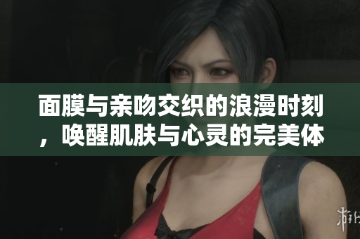 面膜与亲吻交织的浪漫时刻，唤醒肌肤与心灵的完美体验