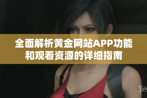 全面解析黄金网站APP功能和观看资源的详细指南