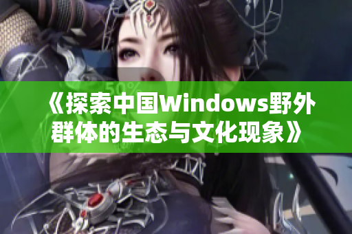 《探索中国Windows野外群体的生态与文化现象》