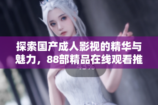 探索国产成人影视的精华与魅力，88部精品在线观看推荐