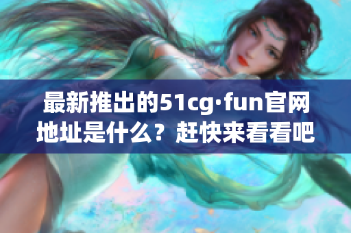 最新推出的51cg·fun官网地址是什么？赶快来看看吧！