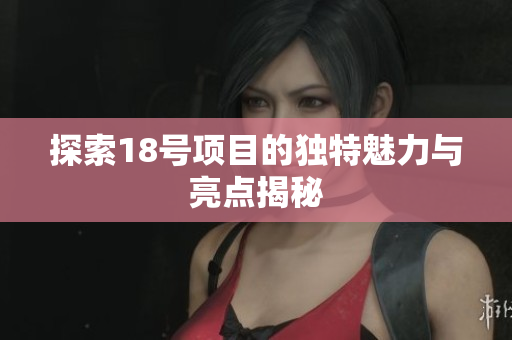 探索18号项目的独特魅力与亮点揭秘