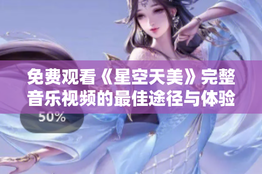 免费观看《星空天美》完整音乐视频的最佳途径与体验分享