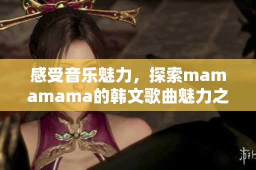 感受音乐魅力，探索mamamama的韩文歌曲魅力之旅