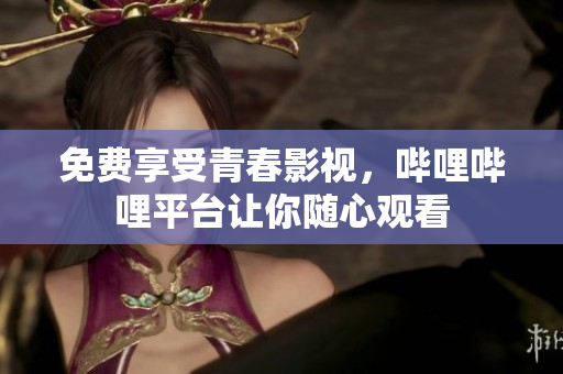 免费享受青春影视，哔哩哔哩平台让你随心观看